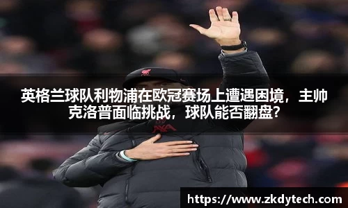 英格兰球队利物浦在欧冠赛场上遭遇困境，主帅克洛普面临挑战，球队能否翻盘？