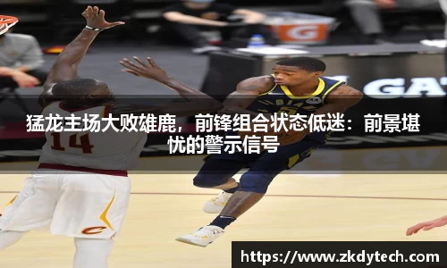 猛龙主场大败雄鹿，前锋组合状态低迷：前景堪忧的警示信号