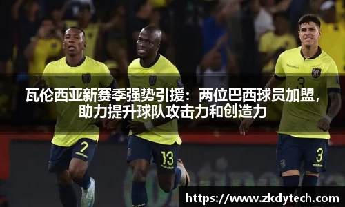 瓦伦西亚新赛季强势引援：两位巴西球员加盟，助力提升球队攻击力和创造力