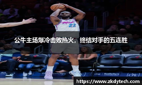 公牛主场爆冷击败热火，终结对手的五连胜