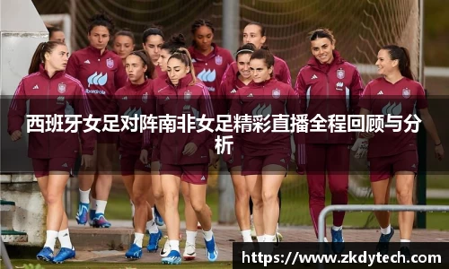 西班牙女足对阵南非女足精彩直播全程回顾与分析