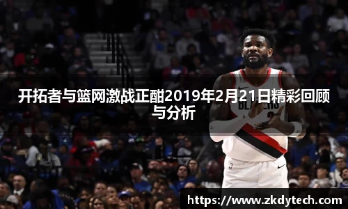 开拓者与篮网激战正酣2019年2月21日精彩回顾与分析