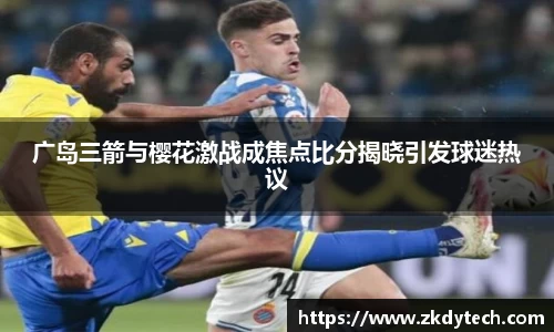 广岛三箭与樱花激战成焦点比分揭晓引发球迷热议