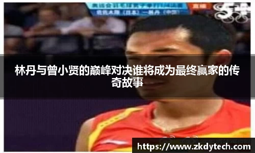 林丹与曾小贤的巅峰对决谁将成为最终赢家的传奇故事