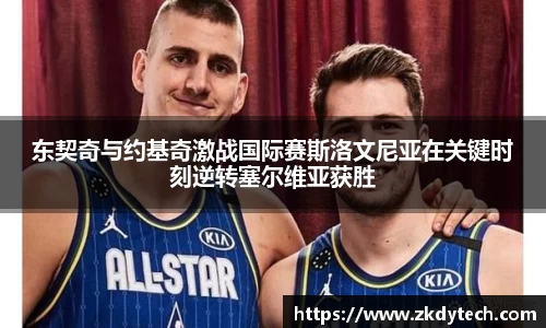 东契奇与约基奇激战国际赛斯洛文尼亚在关键时刻逆转塞尔维亚获胜