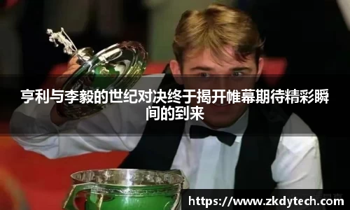 亨利与李毅的世纪对决终于揭开帷幕期待精彩瞬间的到来