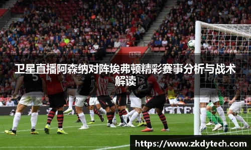 卫星直播阿森纳对阵埃弗顿精彩赛事分析与战术解读