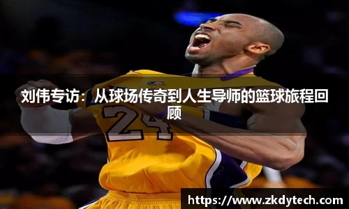 刘伟专访：从球场传奇到人生导师的篮球旅程回顾