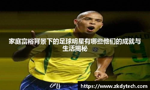 家庭富裕背景下的足球明星有哪些他们的成就与生活揭秘