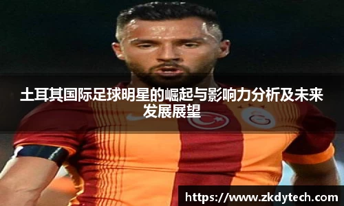 土耳其国际足球明星的崛起与影响力分析及未来发展展望