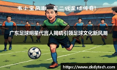 广东足球明星代言人揭晓引领足球文化新风潮