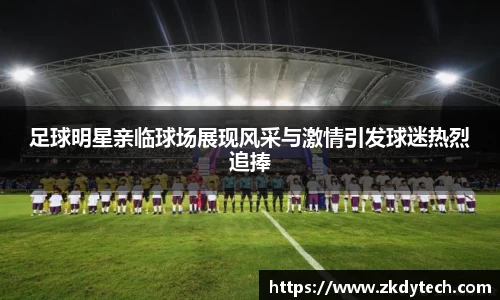 足球明星亲临球场展现风采与激情引发球迷热烈追捧