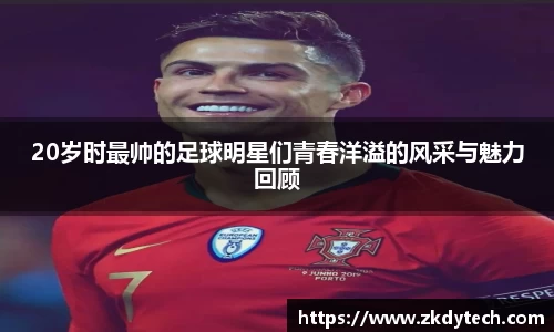 20岁时最帅的足球明星们青春洋溢的风采与魅力回顾