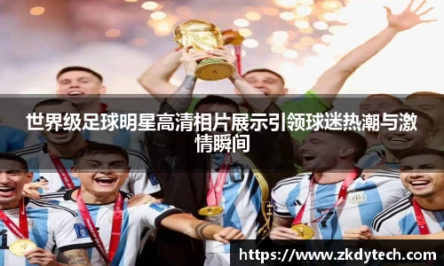 世界级足球明星高清相片展示引领球迷热潮与激情瞬间