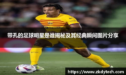 带孔的足球明星是谁揭秘及其经典瞬间图片分享